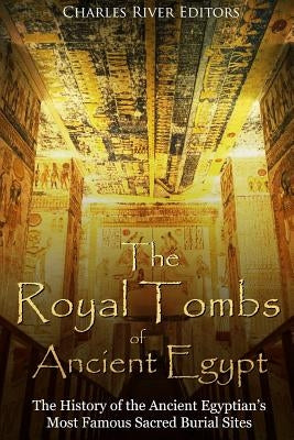 The Royal Tombs of Ancient Egypt: The History of the Ancient Egyptians' Most Famous Sacred Burial Sites Paperback Createspace Independent Publishing Platform