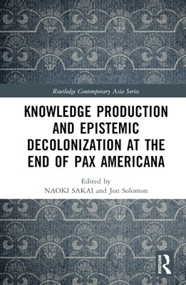 Knowledge Production and Epistemic Decolonization at the End of Pax Americana by Sakai, Naoki