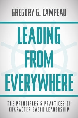 Leading From Everywhere: The Principles & Practices of Character Based Leadership by Campeau, Gregory G.