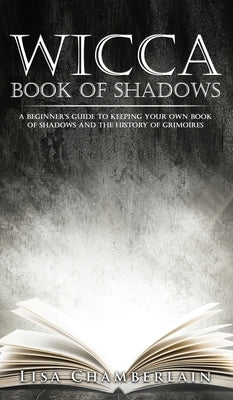 Wicca Book of Shadows: A Beginner's Guide to Keeping Your Own Book of Shadows and the History of Grimoires by Chamberlain, Lisa