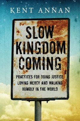 Slow Kingdom Coming: Practices for Doing Justice, Loving Mercy and Walking Humbly in the World by Annan, Kent