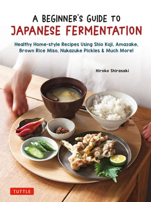 A Beginner's Guide to Japanese Fermentation: Healthy Home-Style Recipes Using Shio Koji, Amazake, Brown Rice Miso, Nukazuke Pickles & Much More! by Shirasaki, Hiroko