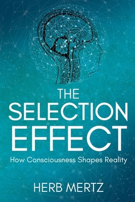 The Selection Effect: How Consciousness Shapes Reality by Mertz, Herb