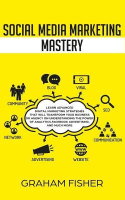 Social Media Marketing Mastery: Learn Advanced Digital Marketing Strategies That Will Transform Your Business or Agency on Understanding the Power of by Fisher, Graham