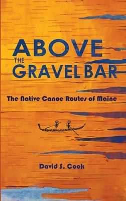 Above the Gravel Bar: The Native Canoe Routes of Maine by Cook, David S.