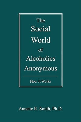 The Social World of Alcoholics Anonymous: How It Works by Smith, Annette R.