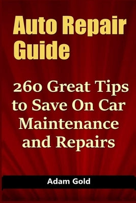 Auto Repair Guide: 260 Great Tips to Save On Car Maintenance and Repairs by Gold, Adam