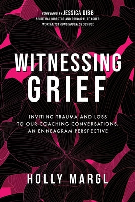 Witnessing Grief: Inviting Trauma and Loss to Our Coaching Conversations, An Enneagram Perspective by Margl, Holly Ann