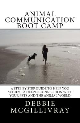 Animal Communication Boot Camp: A step by step program to help you achieve a deeper communication with your pets and the animal world. by McGillivray, Debbie