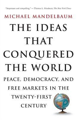 The Ideas That Conquered the World: Peace, Democracy, and Free Markets in the Twenty-First Century by Mandelbaum, Michael