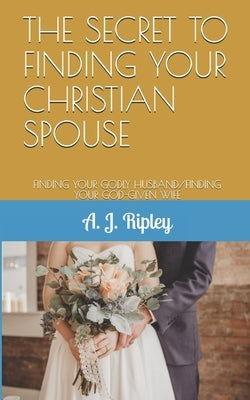 The Secret to Finding Your Christian Spouse: Finding Your Godly Husband/Finding Your God-Given Wife Paperback Independently Published