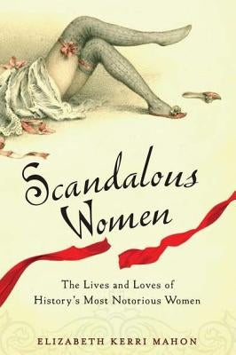 Scandalous Women: The Lives and Loves of History's Most Notorious Women by Mahon, Elizabeth Kerri