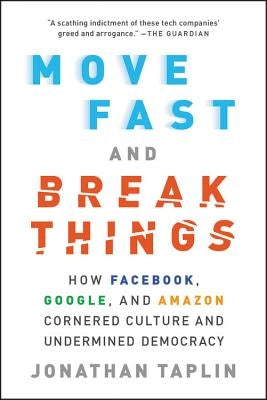 Move Fast and Break Things: How Facebook, Google, and Amazon Cornered Culture and Undermined Democracy by Taplin, Jonathan