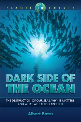 Dark Side of the Ocean: The Destruction of Our Seas, Why It Matters, and What We Can Do about It by Bates