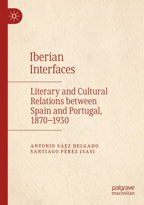 Iberian Interfaces: Literary and Cultural Relations Between Spain and Portugal, 1870-1930 by Sáez Delgado, Antonio