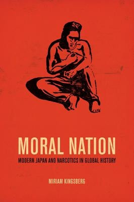 Moral Nation: Modern Japan and Narcotics in Global History Volume 29 by Kingsberg, Miriam