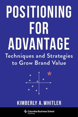 Positioning for Advantage: Techniques and Strategies to Grow Brand Value by Whitler, Kimberly A.