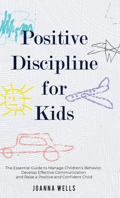 Positive Discipline for Kids: The Essential Guide to Manage Children's Behavior, Develop Effective Communication and Raise a Positive and Confident by Wells, Joanna
