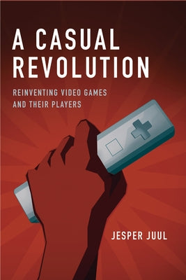 A Casual Revolution: Reinventing Video Games and Their Players by Juul, Jesper