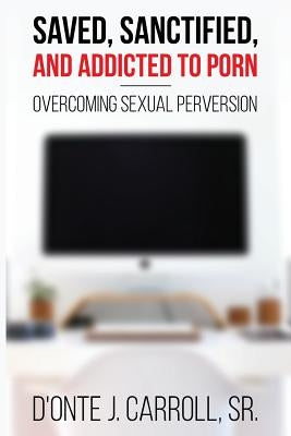 Saved, Sanctified, and Addicted to Porn: Overcoming Sexual Perversion by Carroll, D'Onte J., Sr.