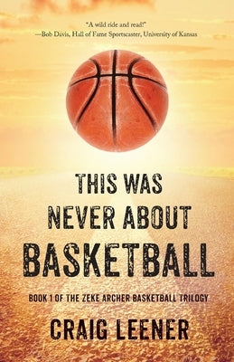 This Was Never About Basketball: Book 1 of the Zeke Archer Basketball Trilogy by Leener, Craig