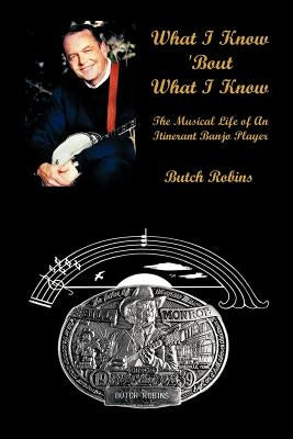 What I Know 'Bout What I Know: The Musical Life of An Itinerant Banjo Player by Robins, Butch