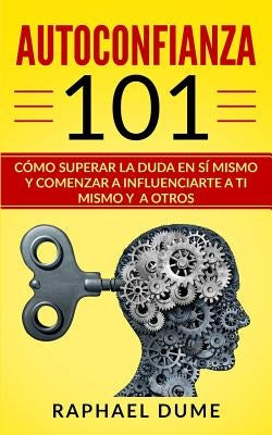 Autoconfianza 101: Cómo Superar La Duda En Sí Mismo Y Comenzar a Influenciarte a Ti Mismo Y a Otros by Dume, Raphael