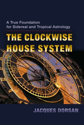 The Clockwise House System: A True Foundation for Sidereal and Tropical Astrology by Dorsan, Jacques