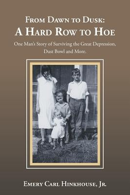 From Dawn to Dusk: a Hard Row to Hoe: One Man's Story of Surviving the Great Depression, Dust Bowl and More. by Hinkhouse, Emery Carl, Jr.