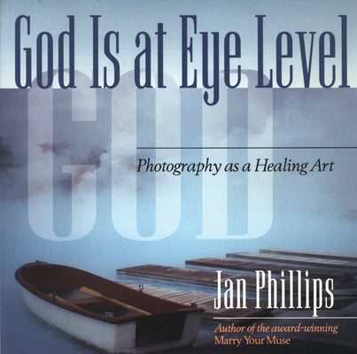 God Is at Eye Level: Photography as a Healing Art by Phillips, Jan