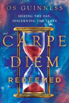 Carpe Diem Redeemed: Seizing the Day, Discerning the Times by Guinness, Os
