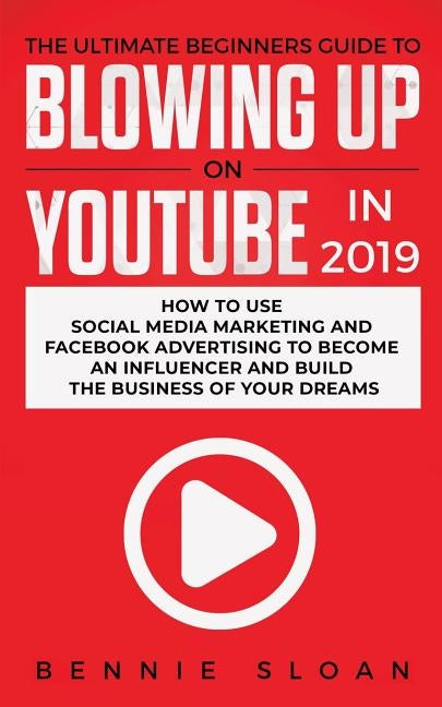The Ultimate Beginners Guide to Blowing Up on YouTube in 2019: How to Use Social Media Marketing and Facebook Advertising to Become an Influencer and by Sloan, Bennie