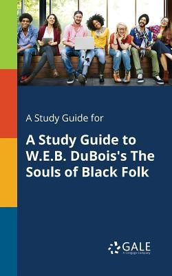 A Study Guide for A Study Guide to W.E.B. DuBois's The Souls of Black Folk by Gale, Cengage Learning