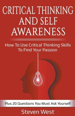 Critical Thinking and Self-Awareness: How to Use Critical Thinking Skills to Find Your Passion: Plus 20 Questions You Must Ask Yourself by West, Steven