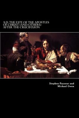 A.D. The Fate Of The Apostles of Christ (and Others) After the Crucifixion: Stephen Payseur and Michael Owen Paperback Createspace Independent Publishing Platform