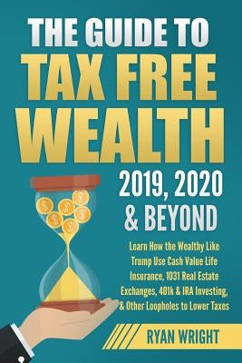 The Guide to Tax Free Wealth 2019, 2020 & Beyond: Learn How the Wealthy Like Trump Use Cash Value Life Insurance, 1031 Real Estate Exchanges, 401k & I by Wright, Ryan