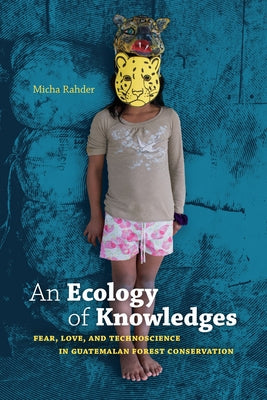 An Ecology of Knowledges: Fear, Love, and Technoscience in Guatemalan Forest Conservation by Rahder, Micha