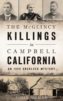 The McGlincy Killings in Campbell, California: An 1896 Unsolved Mystery by Gilman, Tobin