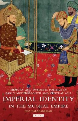Imperial Identity in the Mughal Empire: Memory and Dynastic Politics in Early Modern South and Central Asia Paperback I. B. Tauris & Company
