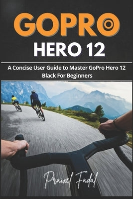 GoPro Hero 12: A Concise User Guide to Master GoPro Hero 12 Black For Beginners Paperback Independently Published