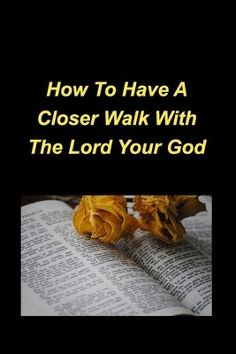 How To Have A Closer Walk With The Lord Your God: Devotional Inspirational Christian Based, Encouragement, Bible Verses by Mickey, Jennifer