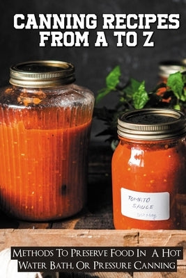 Canning Recipes From A To Z: Methods To Preserve Food In A Hot Water Bath, Or Pressure Canning: Pressure Canning Recipes Paperback Independently Published