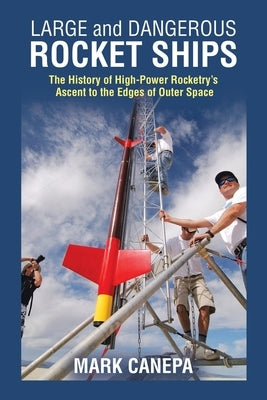 Large and Dangerous Rocket Ships: The History of High-Power Rocketry's Ascent to the Edges of Outer Space Trafford Publishing