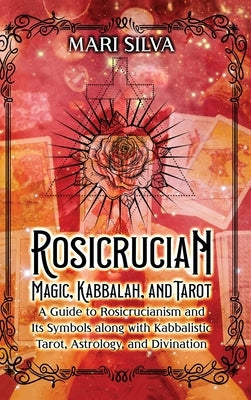 Rosicrucian Magic, Kabbalah, and Tarot: A Guide to Rosicrucianism and Its Symbols along with Kabbalistic Tarot, Astrology, and Divination by Silva, Mari