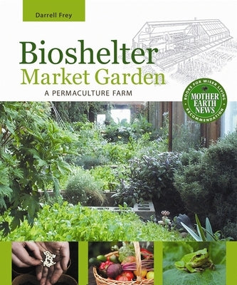 Bioshelter Market Garden: A Permaculture Farm by Frey, Darrell
