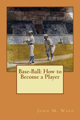 Base-Ball: How to Become a Player by Ward, John M.