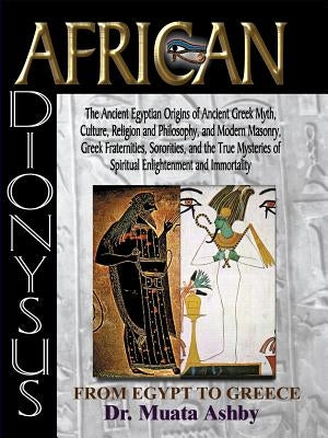 African Dionysus: The Ancient Egyptian Origins of Ancient Greek Myth, Culture, Religion and Philosophy, and Modern Masonry, Greek Frater by Ashby, Muata