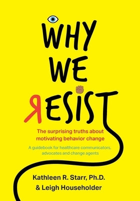 Why We Resist: The Surprising Truths about Behavior Change: A Guidebook for Healthcare Communicators, Advocates and Change Agents Syneos Health