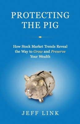 Protecting the Pig: How Stock Market Trends Reveal the Way to Grow and Preserve Your Wealth by Link, Jeff