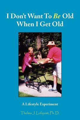 I Don't Want To Be Old When I Get Old: A Lifestyle Experiment by Lofquist, Thelma J.